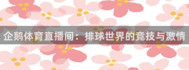 火凤足球直播免费观看全部：企鹅体育直播间：排球世界的竞技与激情