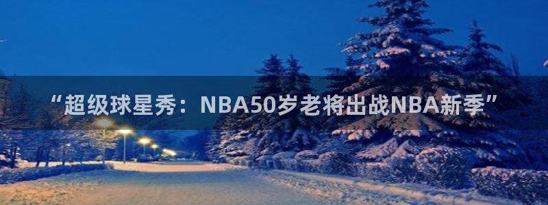 火凤体育直播免费比赛：“超级球星秀：NBA50岁老将出战NBA新季”