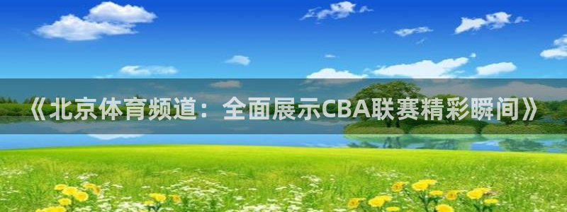 足球直播火凤直播：《北京体育频道：全面展示CBA联赛精彩瞬间》