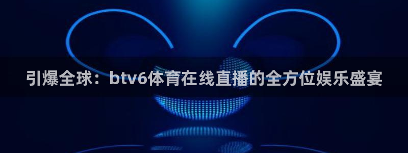 火凤体育nba直播：引爆全球：btv6体育在线直播的全方位娱乐盛宴