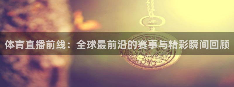 nba火凤体育免费直播：体育直播前线：全球最前沿的赛事与精彩瞬间回顾